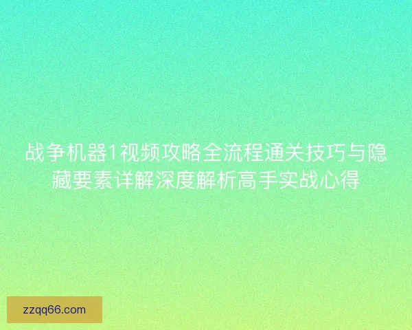 战争机器1视频攻略全流程通关技巧与隐藏要素详解深度解析高手实战心得