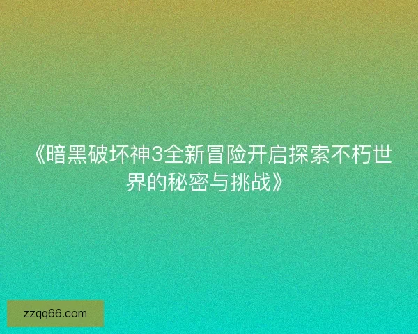 《暗黑破坏神3全新冒险开启探索不朽世界的秘密与挑战》
