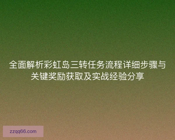 全面解析彩虹岛三转任务流程详细步骤与关键奖励获取及实战经验分享